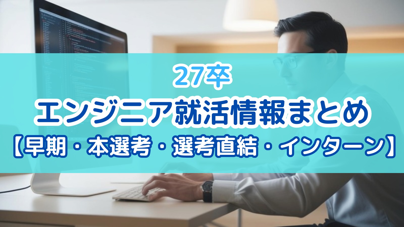 【インターン】27卒のエンジニア就活情報まとめ【早期・本選考・選考直結・サマー】
